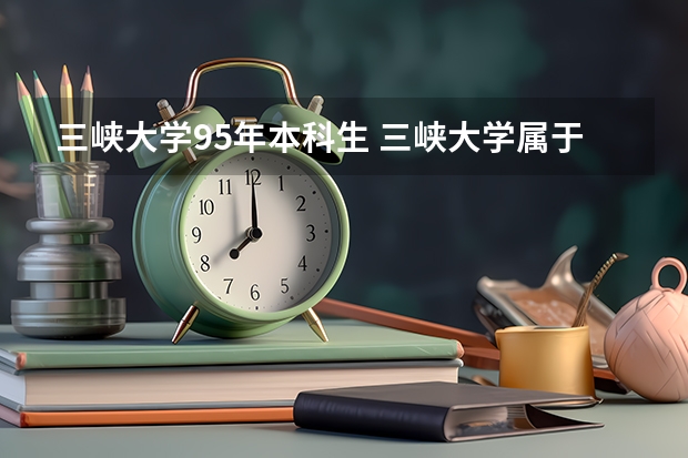三峡大学95年本科生 三峡大学属于几本院校？