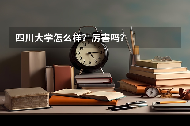 四川大学怎么样？厉害吗？