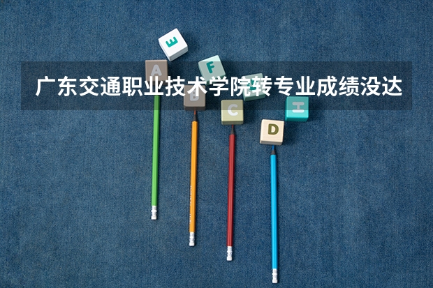 广东交通职业技术学院转专业成绩没达标可以申请吗