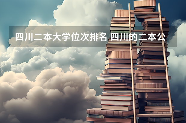 四川二本大学位次排名 四川的二本公办大学,四川的二本公办大学排名及分数线