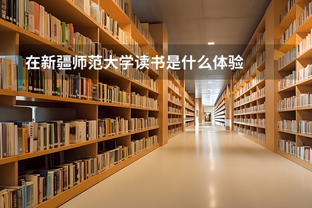 在新疆师范大学读书是什么体验
