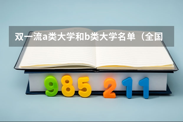 双一流a类大学和b类大学名单（全国本科大学排名最新排名榜）