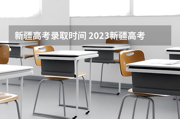 新疆高考录取时间 2023新疆高考一批次录取时间