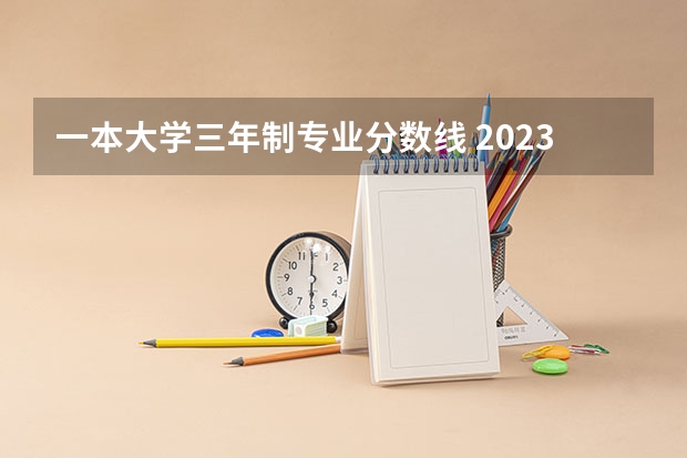 一本大学三年制专业分数线 2023理科一本分数线