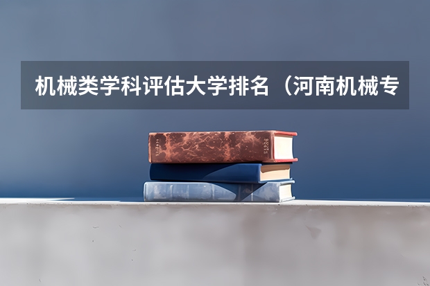 机械类学科评估大学排名（河南机械专业大学排行榜）