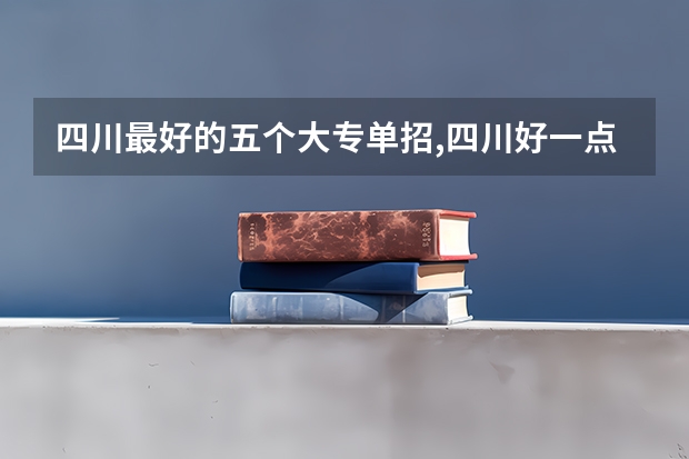 四川最好的五个大专单招,四川好一点的单招专科大学(四川公办单招学校排名)