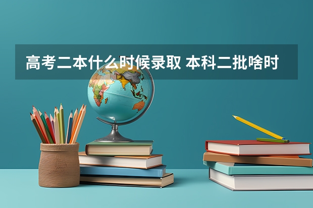 高考二本什么时候录取 本科二批啥时候开始录取