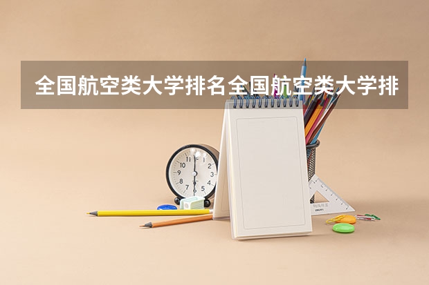 全国航空类大学排名全国航空类大学排名一览表(西北工业大学排名全国第几)