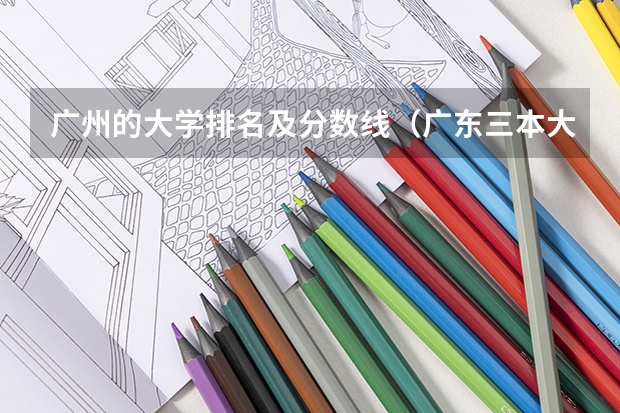 广州的大学排名及分数线（广东三本大学排名及分数线）