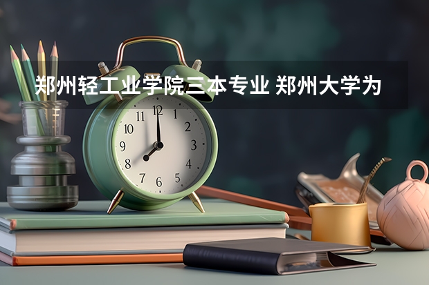 郑州轻工业学院三本专业 郑州大学为啥有三本专业
