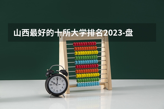 山西最好的十所大学排名2023-盘点山西省十大名牌大学(全国比较好的三本院校)