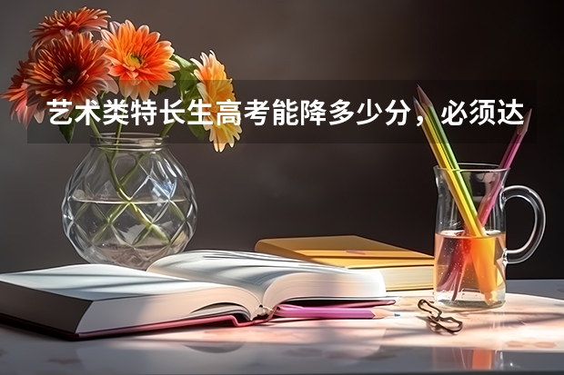 艺术类特长生高考能降多少分，必须达本省的分数线吗？