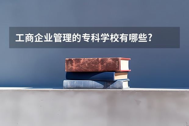 工商企业管理的专科学校有哪些?