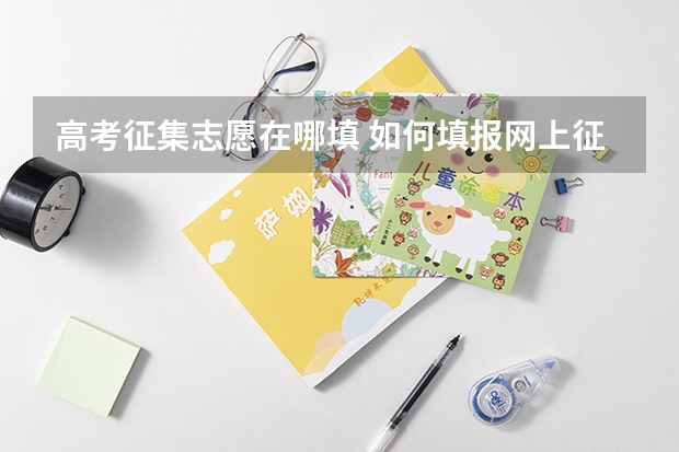 高考征集志愿在哪填 如何填报网上征集志愿