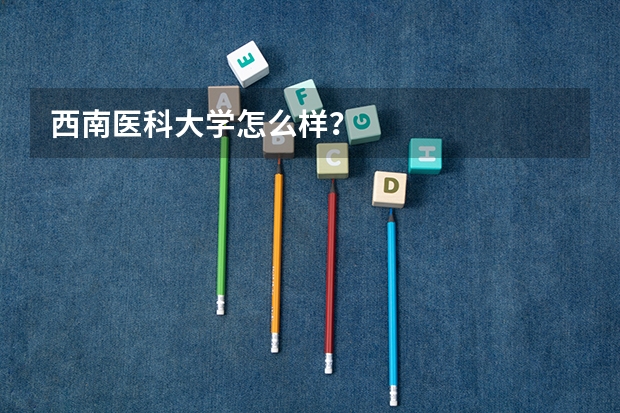 西南医科大学怎么样？