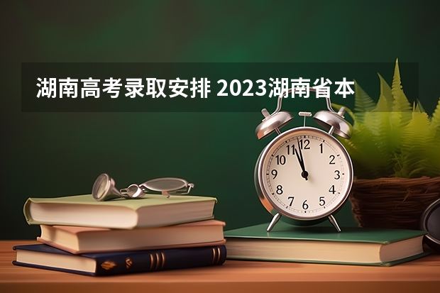 湖南高考录取安排 2023湖南省本科录取时间