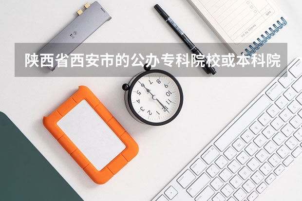 陕西省西安市的公办专科院校或本科院校,三校生可考的,有哪些？