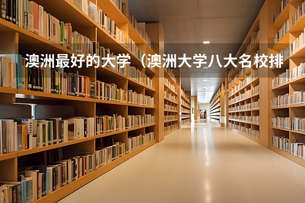 澳洲最好的大学(澳洲大学八大名校排名榜单)