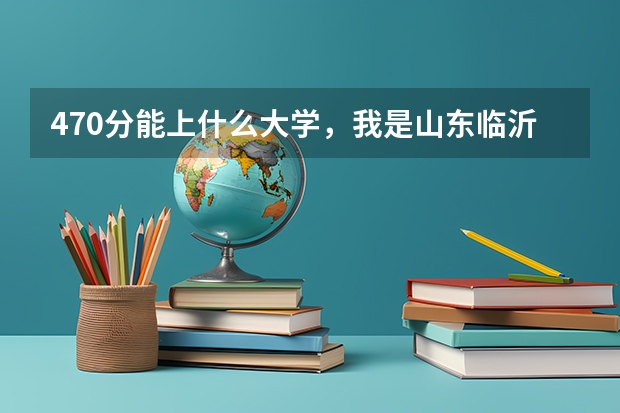 470分能上什么大学,我是山东临沂理科女生,外省有好的学校吗?