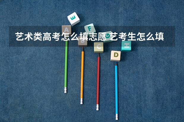 艺术类高考怎么填志愿 艺考生怎么填报志愿？