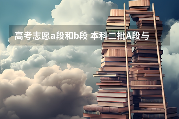 高考志愿a段和b段 本科二批A段与B段有什么区别