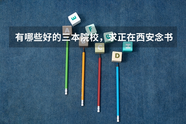 有哪些好的三本院校,求正在西安念书的大哥大姐么,要公办的,给点建议吧~~~