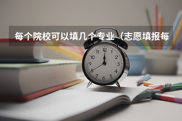 每个院校可以填几个专业（志愿填报每个学校可以报几个专业）