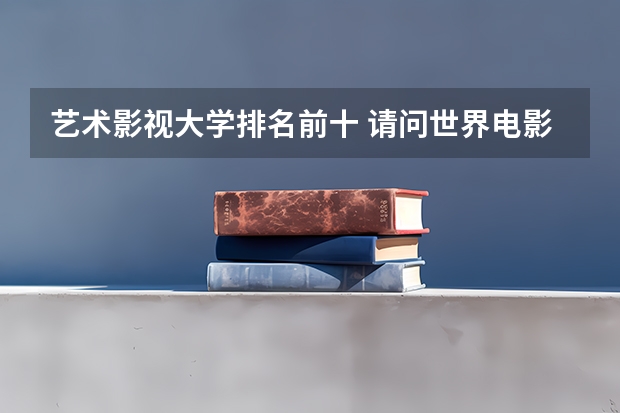艺术影视大学排名前十 请问世界电影专业大学排名:世界电影大学排名前十