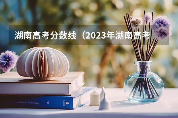湖南高考分数线（2023年湖南高考分数线公布）