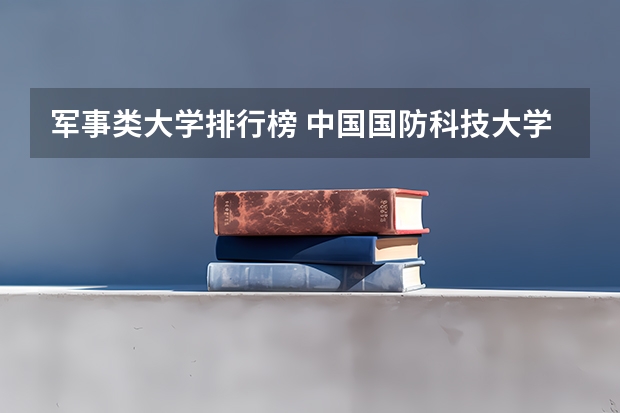 军事类大学排行榜 中国国防科技大学排名？