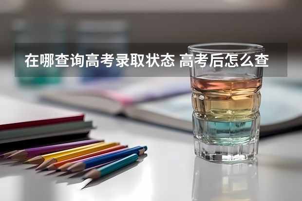 在哪查询高考录取状态 高考后怎么查录取状态？