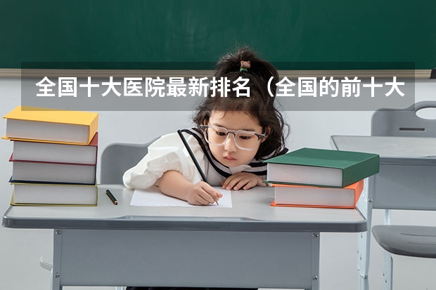 全国十大医院最新排名(全国的前十大排名的医科大学是哪十所?)