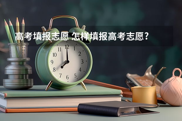 高考填报志愿 怎样填报高考志愿?