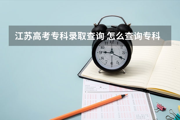 江苏高考专科录取查询 怎么查询专科录取结果?2022年如何查询专科录取情况?(22年高考)