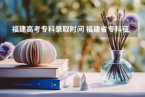 福建高考专科录取时间 福建省专科征集志愿时间