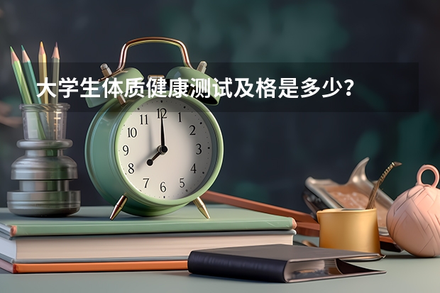 大学生体质健康测试及格是多少？