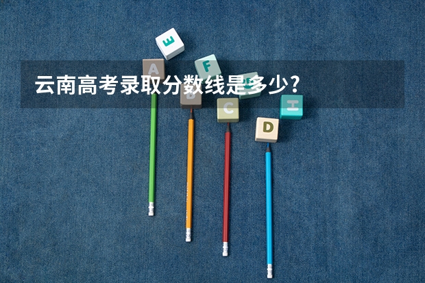 云南高考录取分数线是多少?