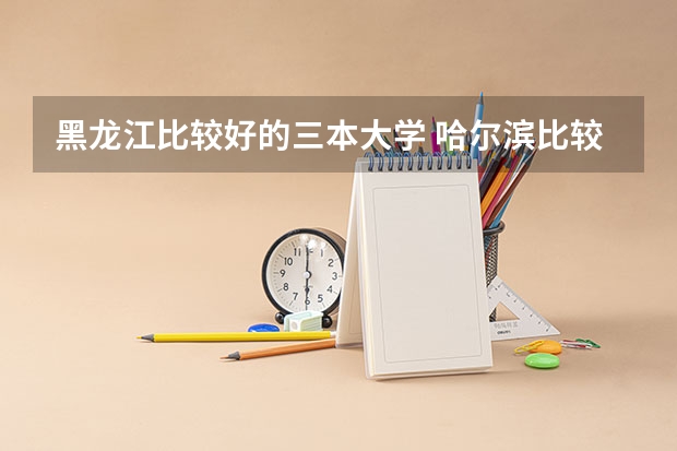 黑龙江比较好的三本大学 哈尔滨比较好的三本学校