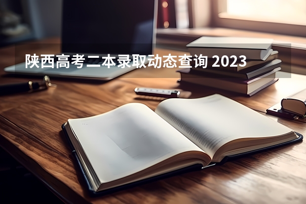 陕西高考二本录取动态查询 2023年陕西高考分数线一本二本