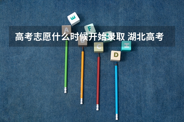 高考志愿什么时候开始录取 湖北高考什么时候开始查询？