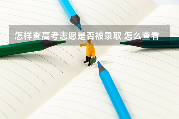 怎样查高考志愿是否被录取 怎么查看高考志愿有没有被录取