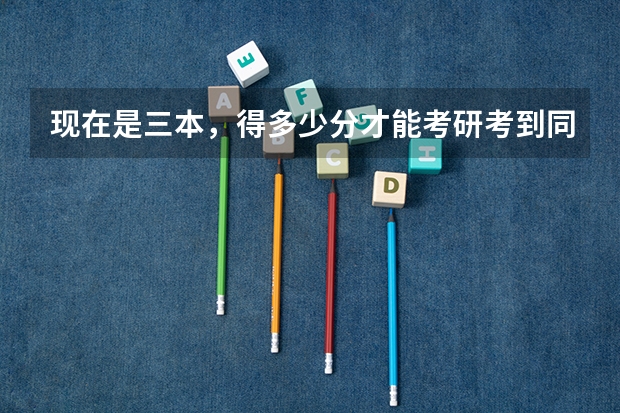 现在是三本，得多少分才能考研考到同济大学，谢谢