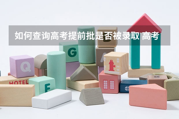 如何查询高考提前批是否被录取 高考志愿填报之后怎么查询是否被录取？