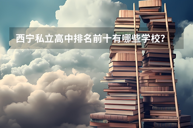 西宁私立高中排名前十有哪些学校?