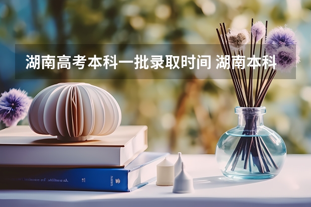 湖南高考本科一批录取时间 湖南本科批什么时候开始录取