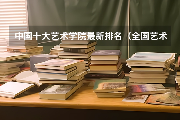中国十大艺术学院最新排名（全国艺术院校排名）