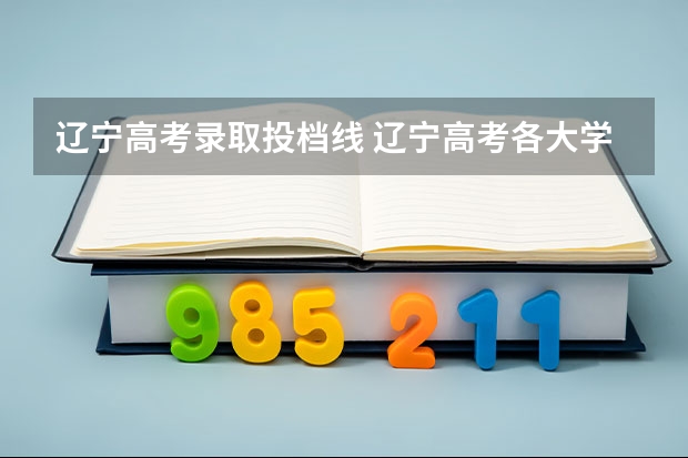 辽宁高考录取投档线 辽宁高考各大学录取分数线2023
