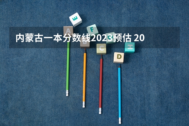 内蒙古一本分数线2023预估 2023年高考内蒙古分数线预估