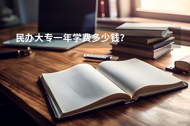 民办大专一年学费多少钱?