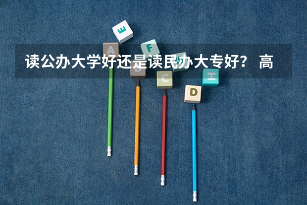 读公办大学好还是读民办大专好？ 高考失利应该选择复读还是选择一所好的大专院校？